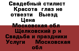 Свадебный стилист. Красота, глаз не отвезти.  Выезд.  › Цена ­ 2 500 - Московская обл., Щелковский р-н Свадьба и праздники » Услуги   . Московская обл.
